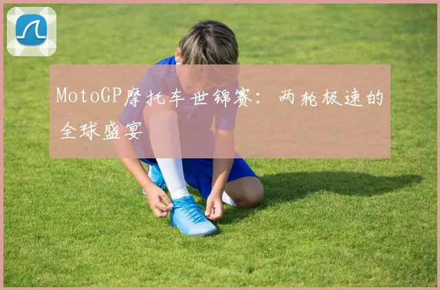 MotoGP摩托车世锦赛:两轮极速的全球盛宴