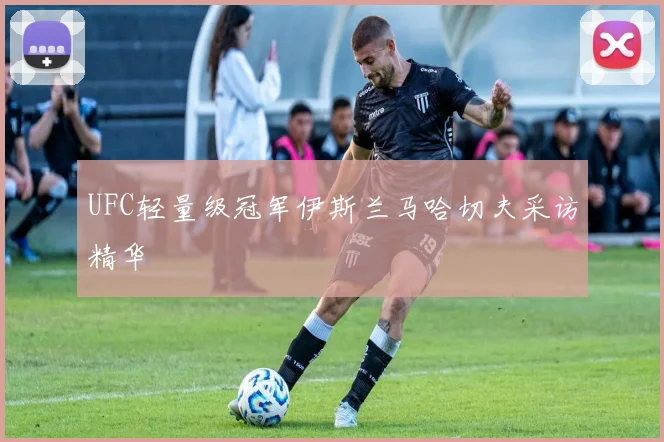 UFC轻量级冠军伊斯兰马哈切夫采访精华