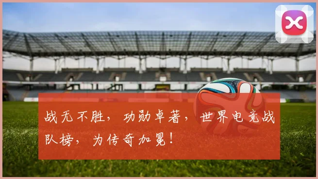 战无不胜，功勋卓著，世界电竞战队榜，为传奇加冕！