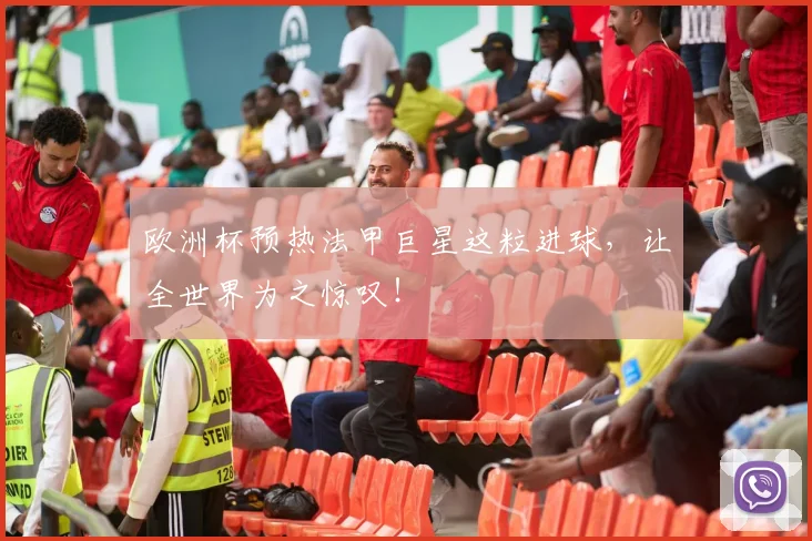 欧洲杯预热法甲巨星这粒进球，让全世界为之惊叹！