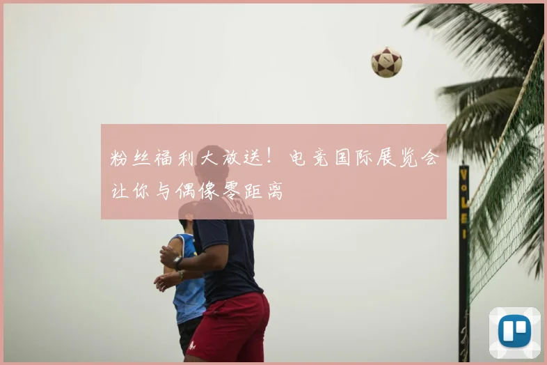 粉丝福利大放送！电竞国际展览会让你与偶像零距离