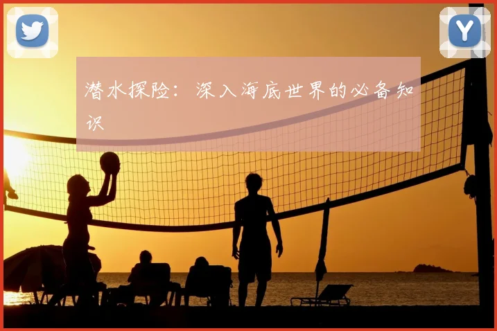 潜水探险：深入海底世界的必备知识