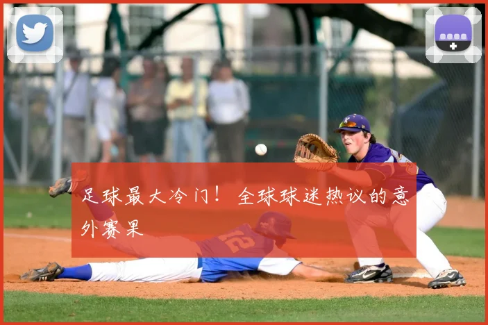 足球最大冷门！全球球迷热议的意外赛果