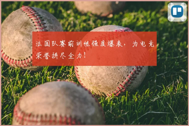 法国队赛前训练强度爆表，为电竞荣誉拼尽全力！