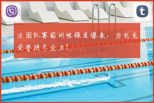 法国队赛前训练强度爆表，为电竞荣誉拼尽全力！