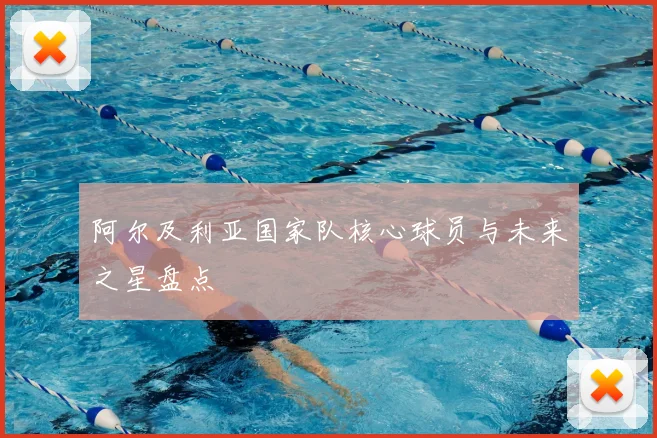阿尔及利亚国家队核心球员与未来之星盘点