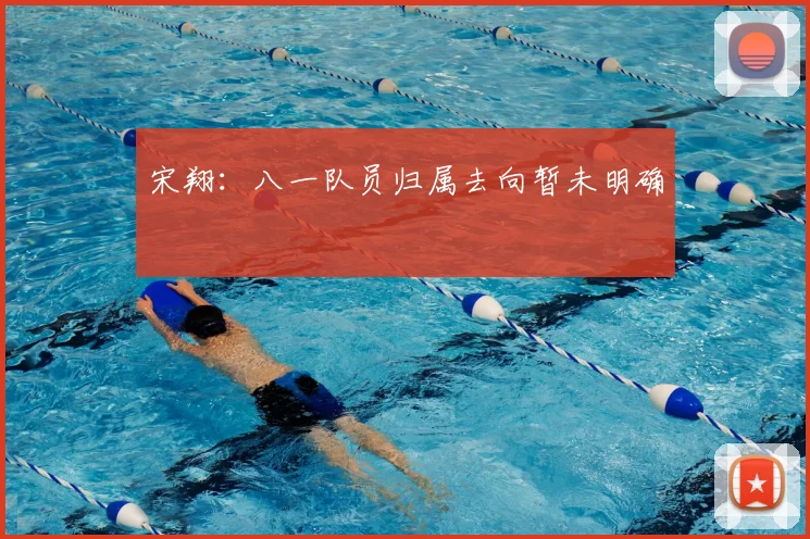 宋翔：八一队员归属去向暂未明确