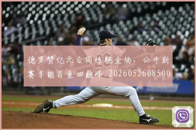 德罗赞亿元合同惊艳全场，公牛新赛季能否重回巅峰_20260526085006
