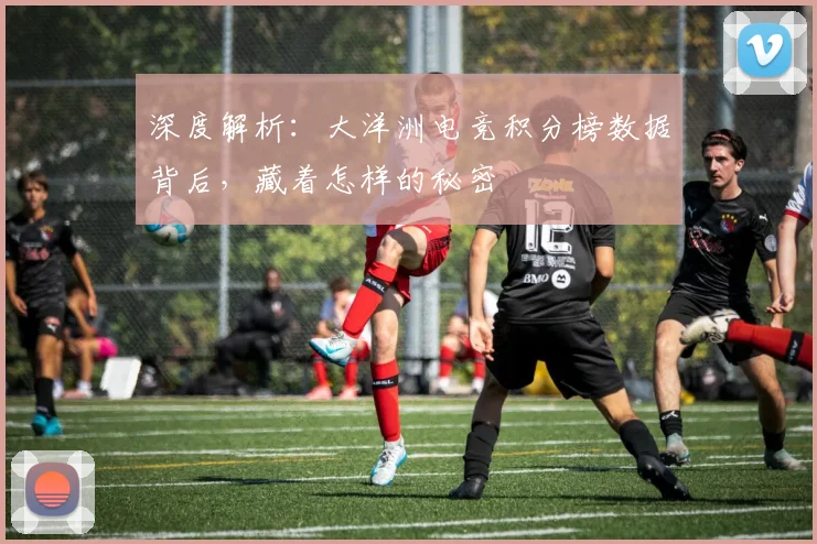 深度解析：大洋洲电竞积分榜数据背后，藏着怎样的秘密