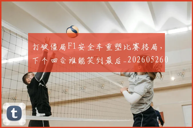 打破僵局F1安全车重塑比赛格局，下个回合谁能笑到最后_20260526085018