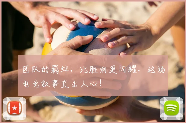团队的羁绊，比胜利更闪耀，这场电竞叙事直击人心！
