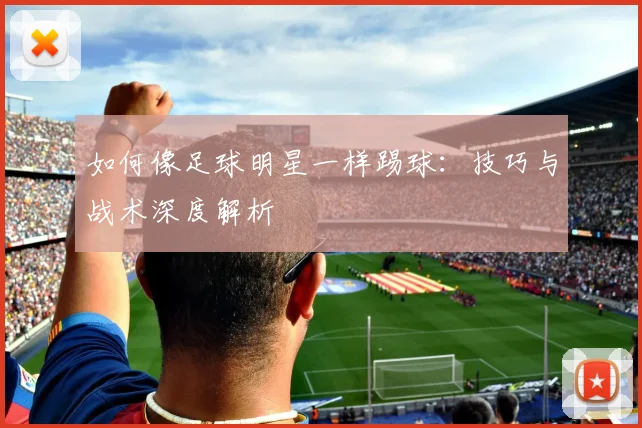 如何像足球明星一样踢球：技巧与战术深度解析