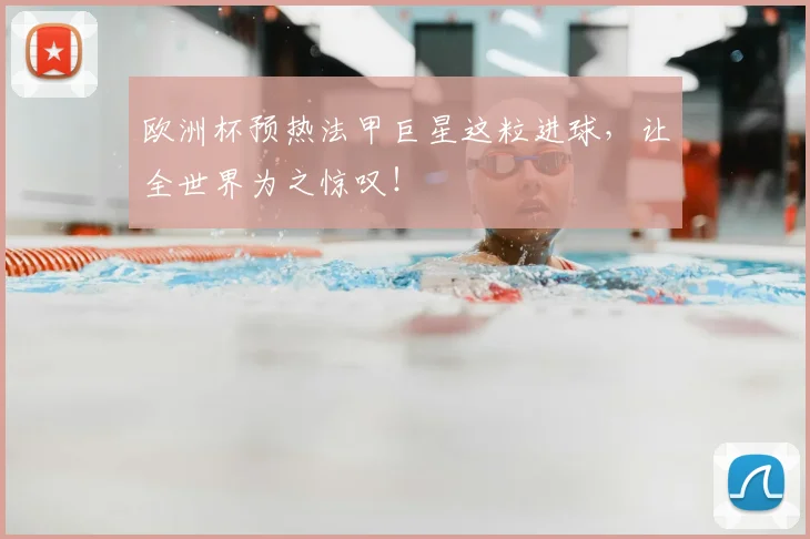 欧洲杯预热法甲巨星这粒进球，让全世界为之惊叹！