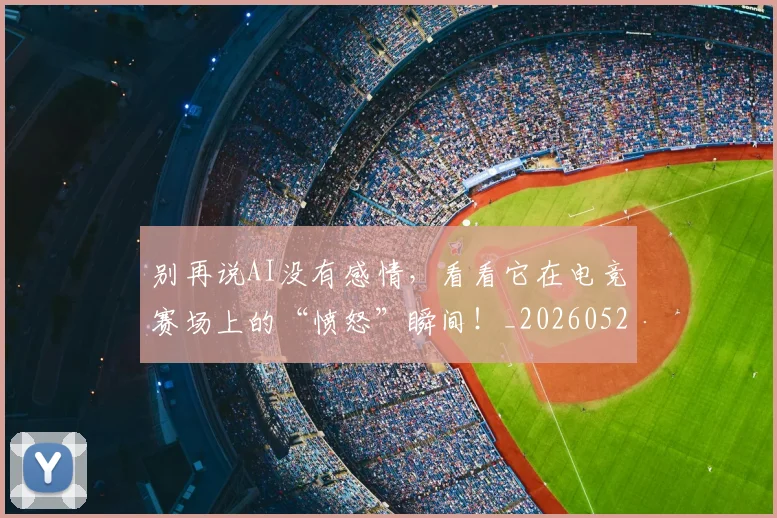 别再说AI没有感情，看看它在电竞赛场上的“愤怒”瞬间！_20260526073218