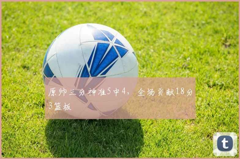原帅三分神准5中4，全场贡献18分3篮板