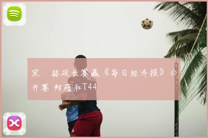 宋䪸赫延长赛赢《每日经济报》公开赛 郑蕴和T44