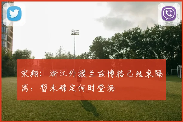 宋翔：浙江外援兰兹博格已结束隔离，暂未确定何时登场