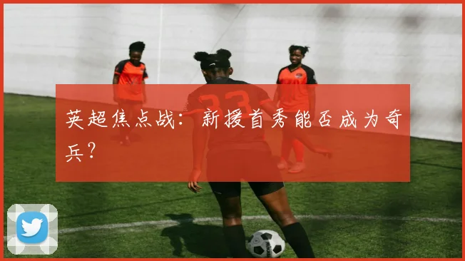 英超焦点战：新援首秀能否成为奇兵？