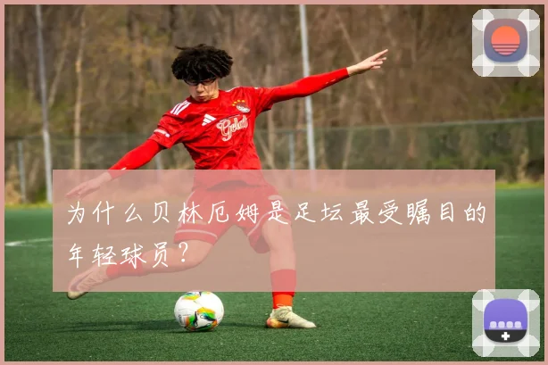 为什么贝林厄姆是足坛最受瞩目的年轻球员？