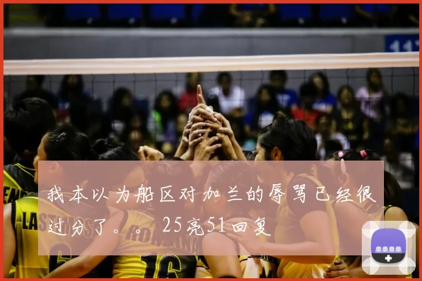 我本以为船区对加兰的辱骂已经很过分了。。 25亮51回复