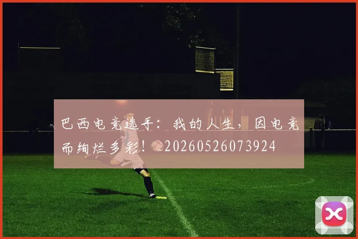巴西电竞选手：我的人生，因电竞而绚烂多彩！_20260526073924
