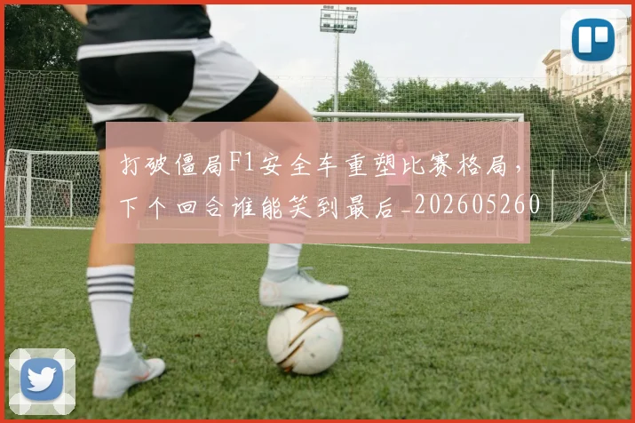 打破僵局F1安全车重塑比赛格局，下个回合谁能笑到最后_20260526085018