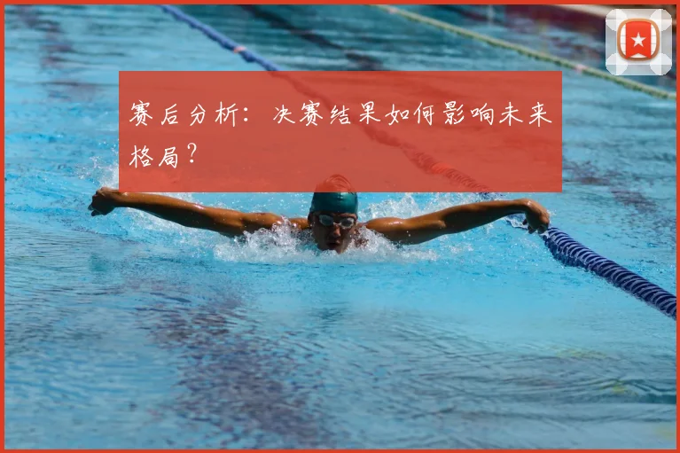 赛后分析：决赛结果如何影响未来格局？