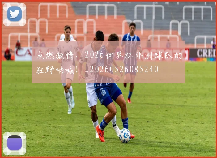 点燃激情，2026世界杯非洲球队的狂野呐喊！_20260526085240