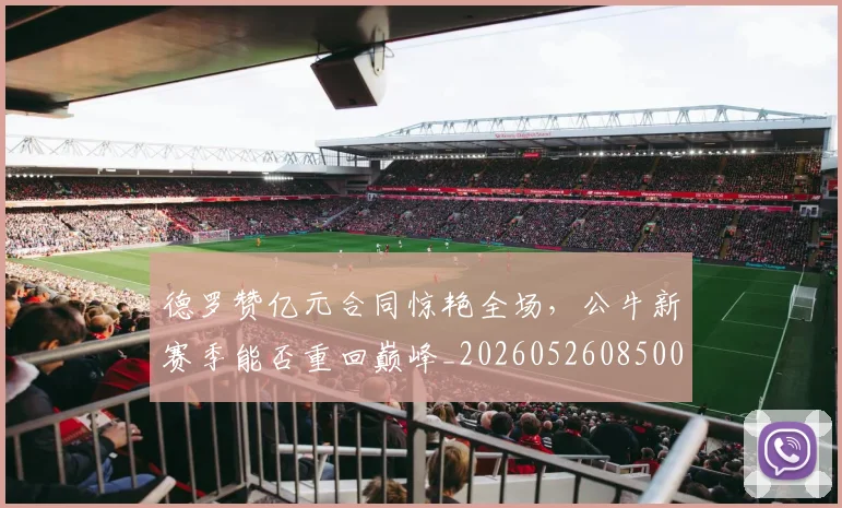 德罗赞亿元合同惊艳全场，公牛新赛季能否重回巅峰_20260526085006