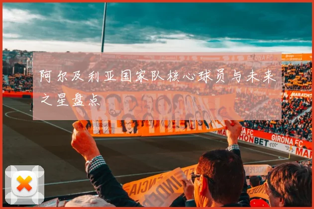 阿尔及利亚国家队核心球员与未来之星盘点