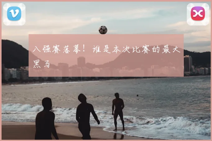 八强赛落幕！谁是本次比赛的最大黑马