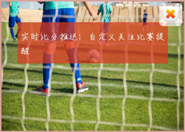 实时比分推送：自定义关注比赛提醒