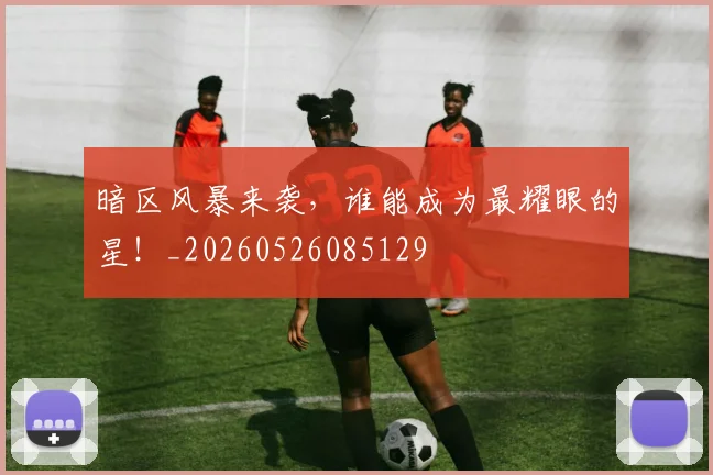 暗区风暴来袭，谁能成为最耀眼的星！_20260526085129