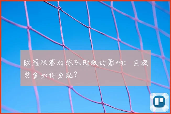 欧冠联赛对球队财政的影响：巨额奖金如何分配？