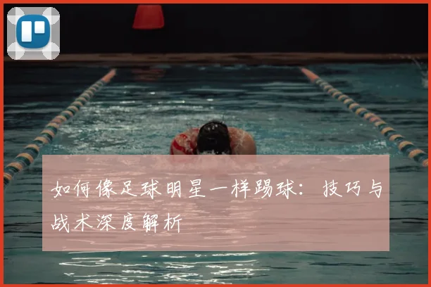 如何像足球明星一样踢球：技巧与战术深度解析