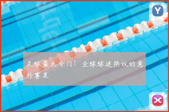 足球最大冷门！全球球迷热议的意外赛果