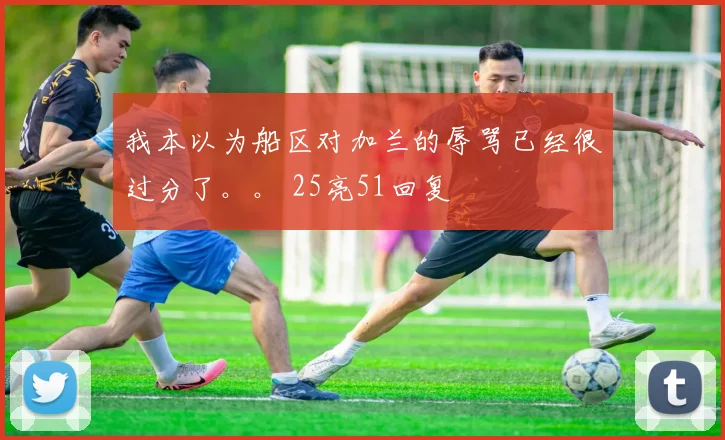 我本以为船区对加兰的辱骂已经很过分了。。 25亮51回复