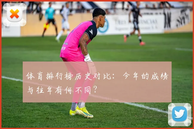 体育排行榜历史对比：今年的成绩与往年有何不同？
