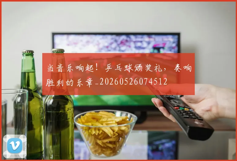 当音乐响起！乒乓球颁奖礼，奏响胜利的乐章_20260526074512