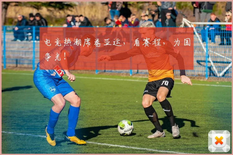 电竞热潮席卷亚运，看赛程，为国争光！
