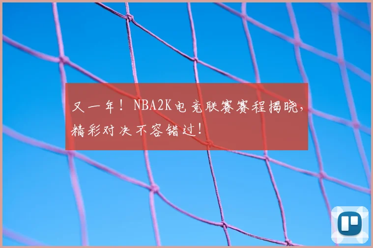 又一年！NBA2K电竞联赛赛程揭晓，精彩对决不容错过！