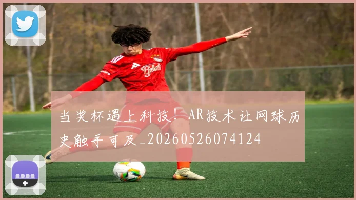 当奖杯遇上科技！AR技术让网球历史触手可及_20260526074124