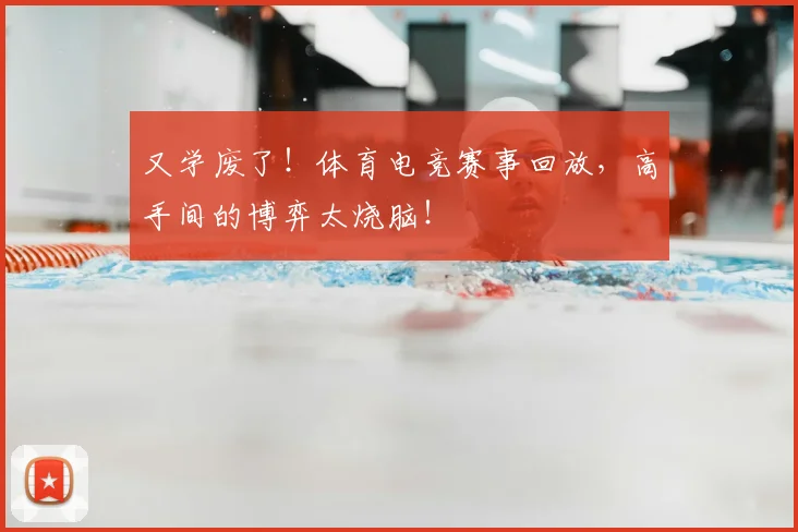 又学废了！体育电竞赛事回放，高手间的博弈太烧脑！