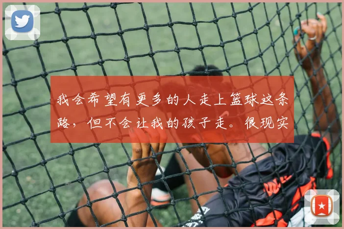 我会希望有更多的人走上篮球这条路，但不会让我的孩子走。很现实，现在体教分离的模式注定一条路更难走，我