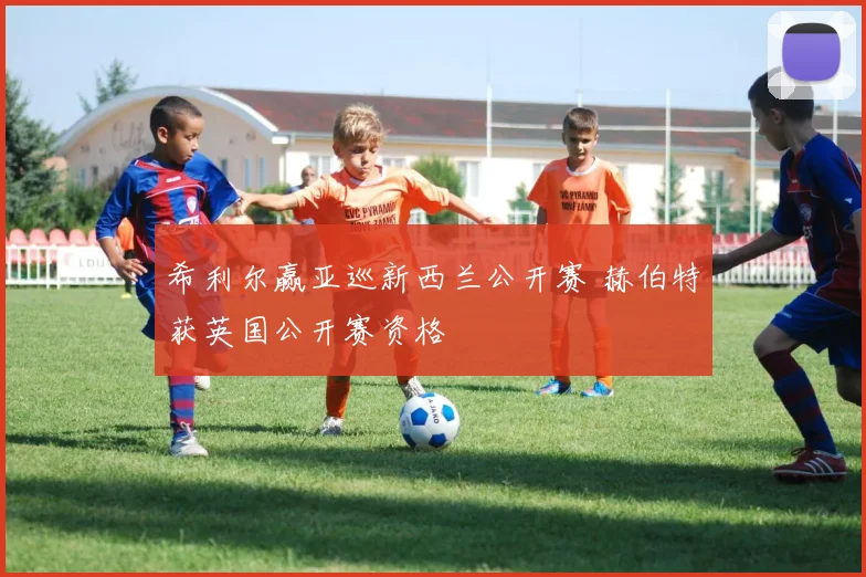 希利尔赢亚巡新西兰公开赛 赫伯特获英国公开赛资格