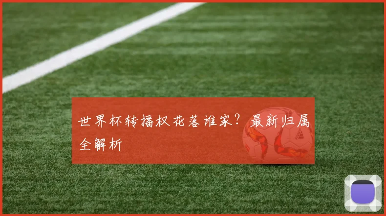 世界杯转播权花落谁家？最新归属全解析